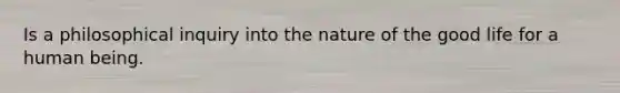 Is a philosophical inquiry into the nature of the good life for a human being.