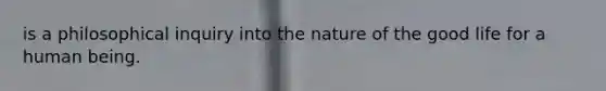 is a philosophical inquiry into the nature of the good life for a human being.