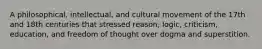 A philosophical, intellectual, and cultural movement of the 17th and 18th centuries that stressed reason, logic, criticism, education, and freedom of thought over dogma and superstition.