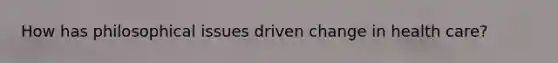 How has philosophical issues driven change in health care?