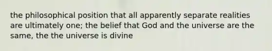 the philosophical position that all apparently separate realities are ultimately one; the belief that God and the universe are the same, the the universe is divine