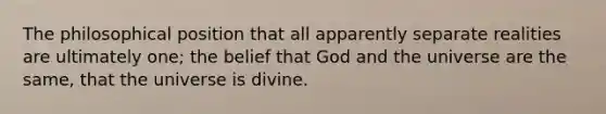 The philosophical position that all apparently separate realities are ultimately one; the belief that God and the universe are the same, that the universe is divine.