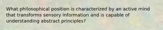 What philosophical position is characterized by an active mind that transforms sensory information and is capable of understanding abstract principles?