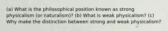 (a) What is the philosophical position known as strong physicalism (or naturalism)? (b) What is weak physicalism? (c) Why make the distinction between strong and weak physicalism?