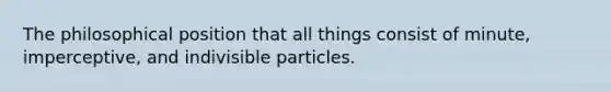 The philosophical position that all things consist of minute, imperceptive, and indivisible particles.