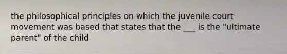 the philosophical principles on which the juvenile court movement was based that states that the ___ is the "ultimate parent" of the child