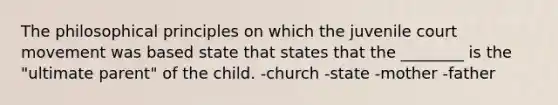 The philosophical principles on which the juvenile court movement was based state that states that the ________ is the "ultimate parent" of the child. -church -state -mother -father