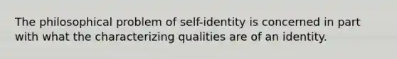 The philosophical problem of self-identity is concerned in part with what the characterizing qualities are of an identity.