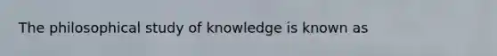 The philosophical study of knowledge is known as