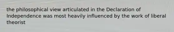 the philosophical view articulated in the Declaration of Independence was most heavily influenced by the work of liberal theorist