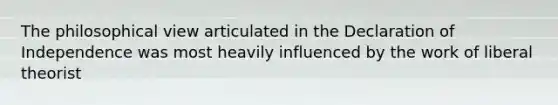 The philosophical view articulated in the Declaration of Independence was most heavily influenced by the work of liberal theorist