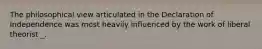 The philosophical view articulated in the Declaration of Independence was most heavily influenced by the work of liberal theorist _.