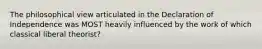 The philosophical view articulated in the Declaration of Independence was MOST heavily influenced by the work of which classical liberal theorist?