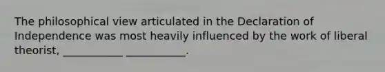 The philosophical view articulated in the Declaration of Independence was most heavily influenced by the work of liberal theorist, ___________ ___________.