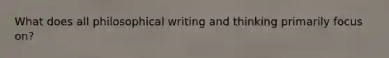 What does all philosophical writing and thinking primarily focus on?