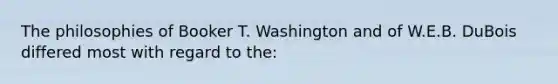 The philosophies of Booker T. Washington and of W.E.B. DuBois differed most with regard to the: