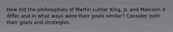 How did the philosophies of Martin Luther King, Jr. and Malcolm X differ and in what ways were their goals similar? Consider both their goals and strategies.