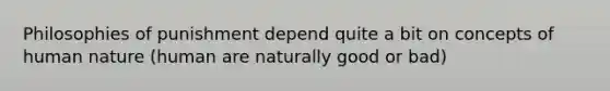 Philosophies of punishment depend quite a bit on concepts of human nature (human are naturally good or bad)