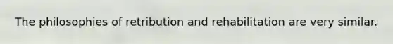 The philosophies of retribution and rehabilitation are very similar.