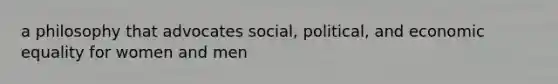 a philosophy that advocates social, political, and economic equality for women and men