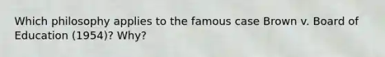 Which philosophy applies to the famous case Brown v. Board of Education (1954)? Why?