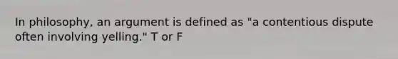 In philosophy, an argument is defined as "a contentious dispute often involving yelling." T or F