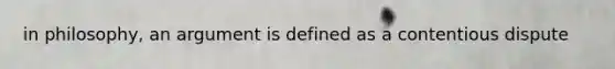 in philosophy, an argument is defined as a contentious dispute