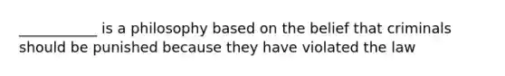 ___________ is a philosophy based on the belief that criminals should be punished because they have violated the law