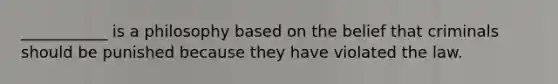 ___________ is a philosophy based on the belief that criminals should be punished because they have violated the law.