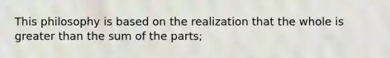 This philosophy is based on the realization that the whole is greater than the sum of the parts;