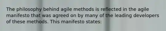 The philosophy behind agile methods is reflected in the agile manifesto that was agreed on by many of the leading developers of these methods. This manifesto states: