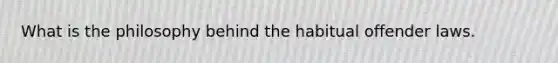 What is the philosophy behind the habitual offender laws.