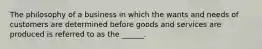 The philosophy of a business in which the wants and needs of customers are determined before goods and services are produced is referred to as the ______.