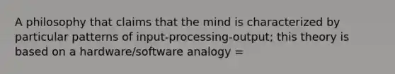 A philosophy that claims that the mind is characterized by particular patterns of input-processing-output; this theory is based on a hardware/software analogy =