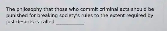 The philosophy that those who commit criminal acts should be punished for breaking society's rules to the extent required by just deserts is called ____________.