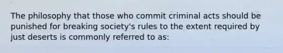 The philosophy that those who commit criminal acts should be punished for breaking society's rules to the extent required by just deserts is commonly referred to as:​