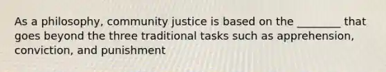 As a philosophy, community justice is based on the ________ that goes beyond the three traditional tasks such as apprehension, conviction, and punishment