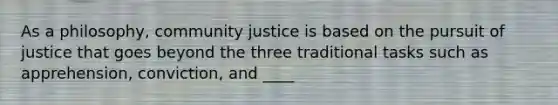 As a philosophy, community justice is based on the pursuit of justice that goes beyond the three traditional tasks such as apprehension, conviction, and ____