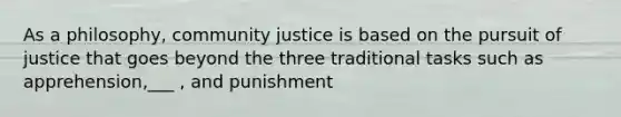 As a philosophy, community justice is based on the pursuit of justice that goes beyond the three traditional tasks such as apprehension,___ , and punishment