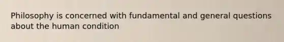 Philosophy is concerned with fundamental and general questions about the human condition