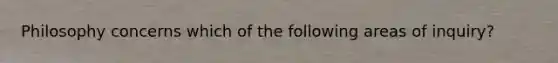 Philosophy concerns which of the following areas of inquiry?