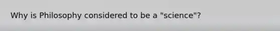 Why is Philosophy considered to be a "science"?