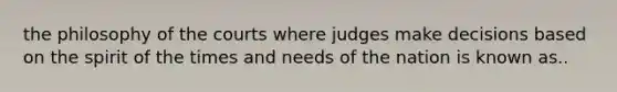 the philosophy of the courts where judges make decisions based on the spirit of the times and needs of the nation is known as..