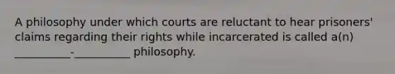 A philosophy under which courts are reluctant to hear prisoners' claims regarding their rights while incarcerated is called a(n) __________-__________ philosophy.