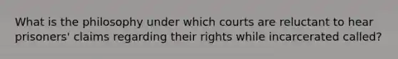 What is the philosophy under which courts are reluctant to hear prisoners' claims regarding their rights while incarcerated called?