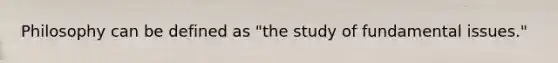 Philosophy can be defined as "the study of fundamental issues."