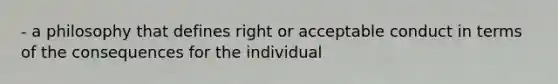 - a philosophy that defines right or acceptable conduct in terms of the consequences for the individual