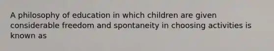 A philosophy of education in which children are given considerable freedom and spontaneity in choosing activities is known as