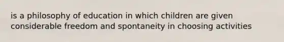 is a philosophy of education in which children are given considerable freedom and spontaneity in choosing activities