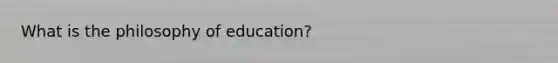 What is the philosophy of education?